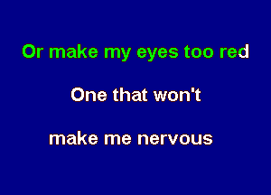 Or make my eyes too red

One that won't

make me nervous