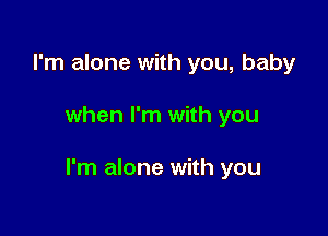 I'm alone with you, baby

when I'm with you

I'm alone with you