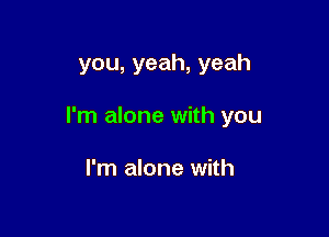 you,yeah,yeah

I'm alone with you

I'm alone with
