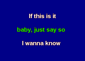 If this is it

baby, just say so

I wanna know