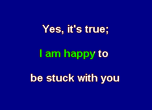 Yes, it's trueg

I am happy to

be stuck with you