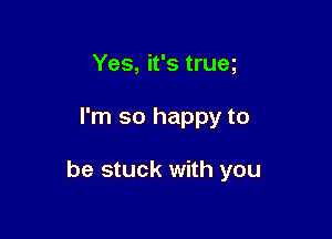 Yes, it's trueg

I'm so happy to

be stuck with you