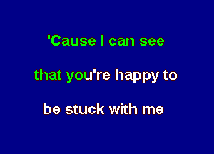 'Cause I can see

that you're happy to

be stuck with me