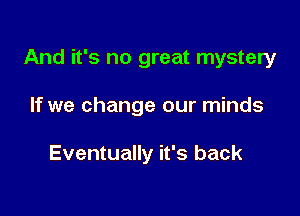 And it's no great mystery

If we change our minds

Eventually it's back