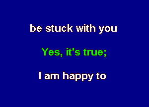 be stuck with you

Yes, it's trum

I am happy to