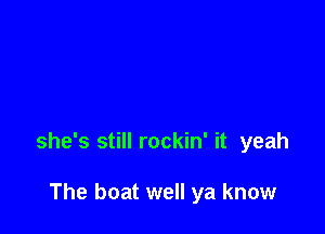 she's still rockin' it yeah

The boat well ya know