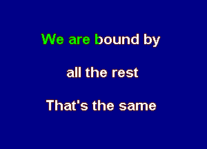We are bound by

all the rest

That's the same