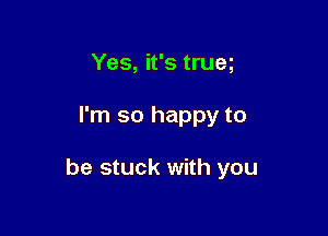 Yes, it's trueg

I'm so happy to

be stuck with you