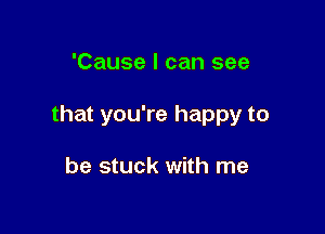 'Cause I can see

that you're happy to

be stuck with me