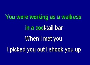 You were working as a waitress
in a cocktail bar

When I met you

I picked you out I shook you up