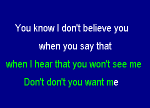 You know I don't believe you

when you say that
when I hear that you won't see me

Don't don't you want me