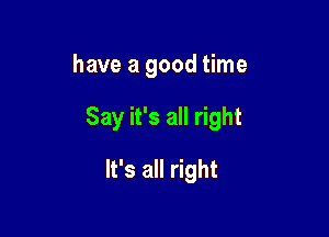 have a good time

Say it's all right

It's all right