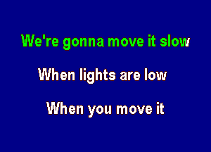 We're gonna move it slow

When lights are low

When you move it