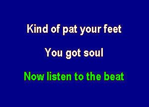 Kind of pat your feet

You got soul

Now listen to the beat