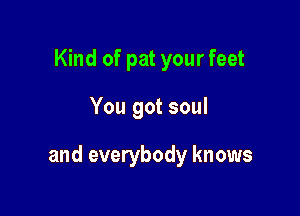 Kind of pat your feet

You got soul

and everybody knows