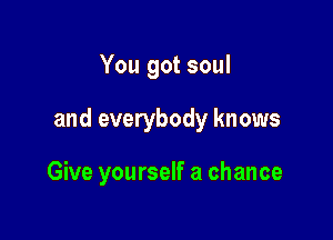 You got soul

and everybody knows

Give yourself a chance