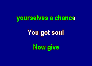 yourselves a chance

You got soul

Now give