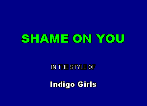 SHAME ON YOU

IN THE STYLE 0F

Indigo Girls