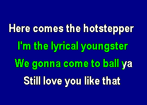 Here comes the hotstepper
I'm the lyrical youngster

We gonna come to ball ya

Still love you like that