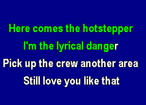 Here comes the hotstepper
I'm the lyrical danger
Pick up the crew another area
Still love you like that