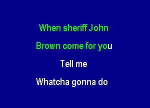 When sheriFfJohn

Brown come for you

Tell me

Whatcha gonna do