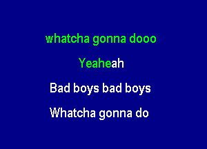 whatcha gonna dooo
Yeaheah
Bad boys bad boys

Whatcha gonna do