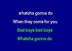 whatcha gonna do
When they come for you

Bad boys bad boys

Whatcha gonna do