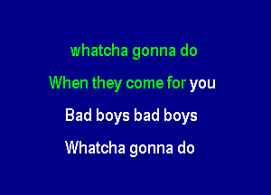 whatcha gonna do
When they come for you

Bad boys bad boys

Whatcha gonna do