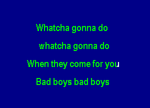 Whatcha gonna do

whatcha gonna do

When they come for you

Bad boys bad boys