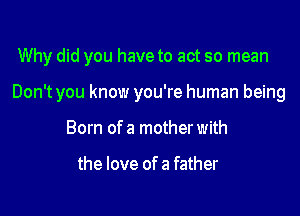 Why did you have to act so mean

Don't you know you're human being

Born of a motherwith

the love of a father