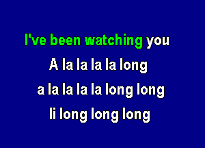 I've been watching you
A la la la la long

a la la la la long long

Ii long long long