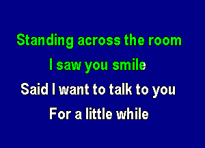 Standing across the room
I saw you smile

Said I want to talk to you

For a little while