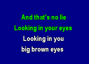 And that's no lie
Looking in your eyes
Looking in you

big brown eyes