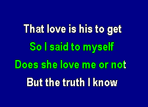 That love is his to get

80 I said to myself
Does she love me or not
But the truth I know