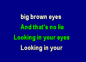 big brown eyes
And that's no lie

Looking in your eyes

Looking in your