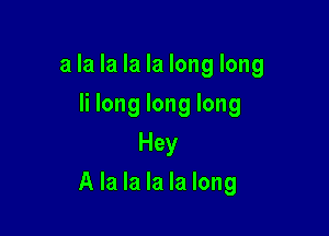 a la la la la long long
Ii long long long
Hey

A la la la la long