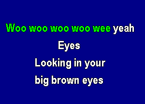 Woo woo woo woo wee yeah
Eyes
Looking in your

big brown eyes