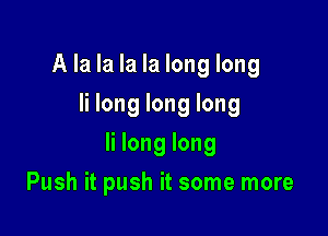 A la la la la long long
Ii long long long

Ii long long

Push it push it some more