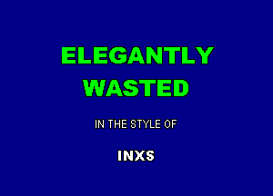 ELEGANTILY
WASTED

IN THE STYLE 0F

INXS