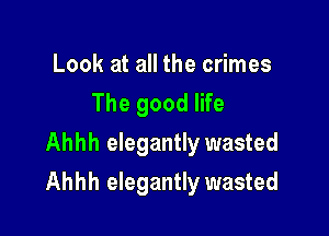 Look at all the crimes
The good life
Ahhh elegantly wasted

Ahhh elegantly wasted