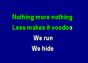 Nothing more nothing

Less makes it voodoo

We run
We hide