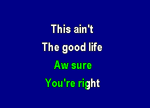 This ain't
The good life
Aw sure

You're right