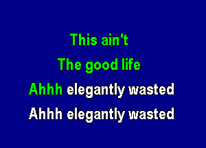 This ain't
The good life
Ahhh elegantly wasted

Ahhh elegantly wasted