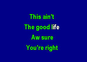 This ain't
The good life
Aw sure

You're right