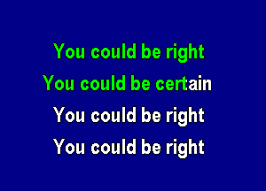 You could be right
You could be certain
You could be right

You could be right