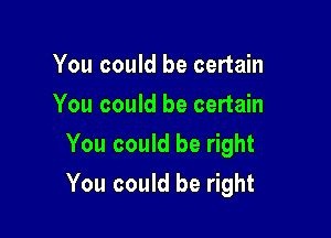 You could be certain
You could be certain
You could be right

You could be right