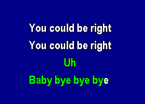 You could be right
You could be right
Uh

Baby bye bye bye