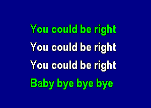 You could be right
You could be right

You could be right

Baby bye bye bye