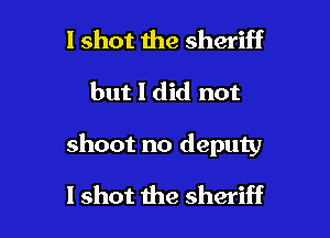 I shot the sheriff

but I did not

shoot no deputy

I shot the sheriff