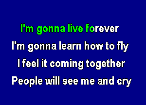 I'm gonna live forever
I'm gonna learn how to fly
lfeel it coming together

People will see me and cry